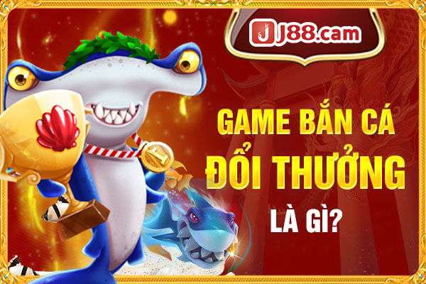 Bắn cá đổi thưởng là gì?